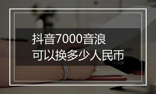 抖音7000音浪可以换多少人民币