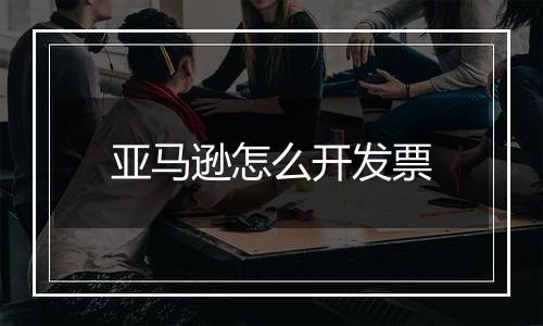 亚马逊怎么开发票