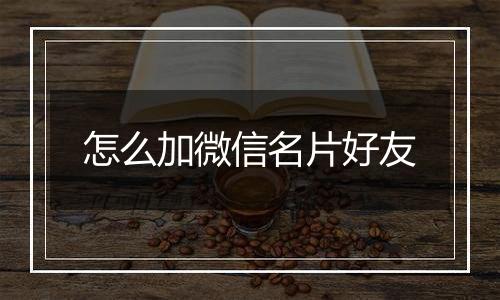 怎么加微信名片好友
