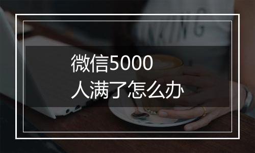 微信5000人满了怎么办