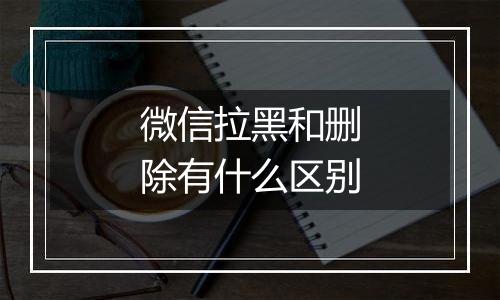 微信拉黑和删除有什么区别