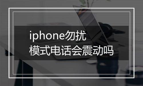 iphone勿扰模式电话会震动吗