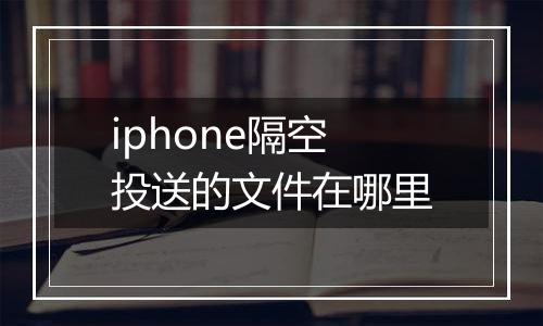 iphone隔空投送的文件在哪里
