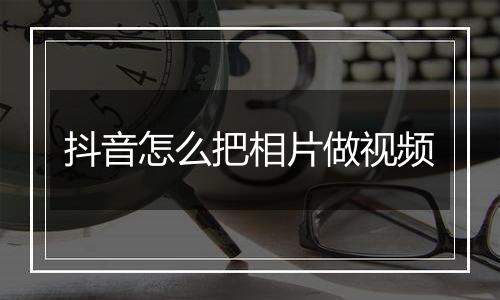 抖音怎么把相片做视频