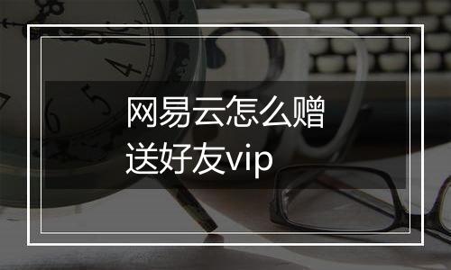 网易云怎么赠送好友vip