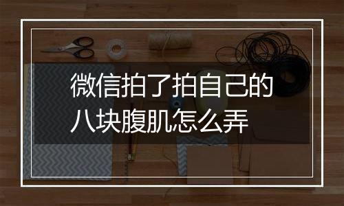 微信拍了拍自己的八块腹肌怎么弄