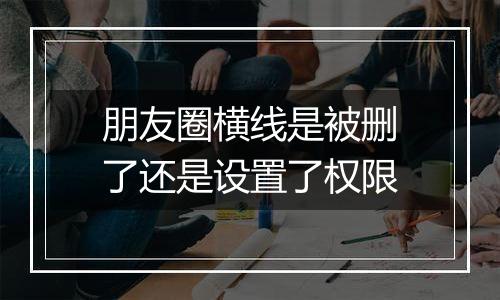朋友圈横线是被删了还是设置了权限