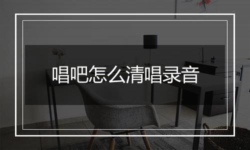 唱吧怎么清唱录音