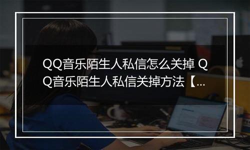 QQ音乐陌生人私信怎么关掉 QQ音乐陌生人私信关掉方法【教程】