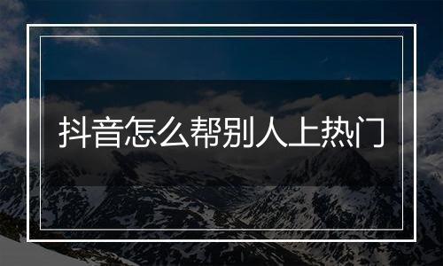 抖音怎么帮别人上热门