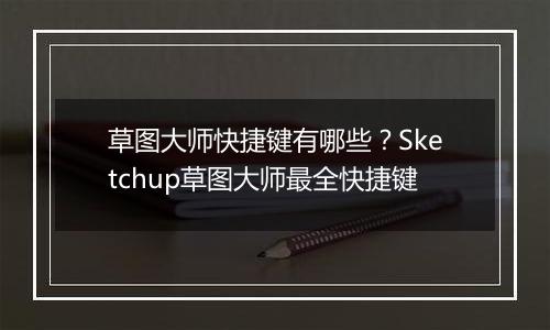 草图大师快捷键有哪些？Sketchup草图大师最全快捷键