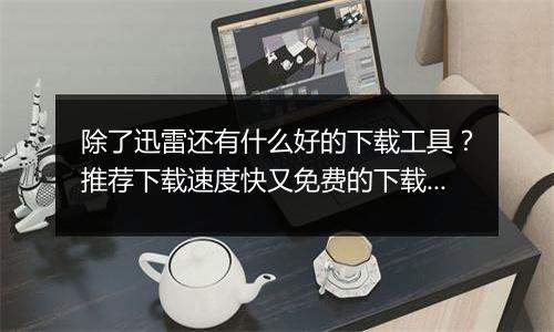 除了迅雷还有什么好的下载工具？推荐下载速度快又免费的下载工具