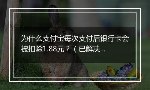 为什么支付宝每次支付后银行卡会被扣除1.88元？（已解决）