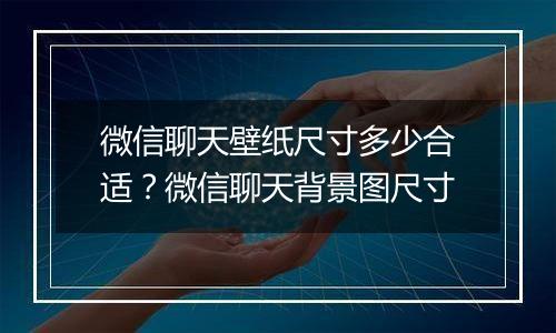 微信聊天壁纸尺寸多少合适？微信聊天背景图尺寸