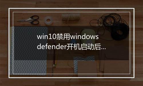 win10禁用windows defender开机启动后依旧开机自动的解决方法