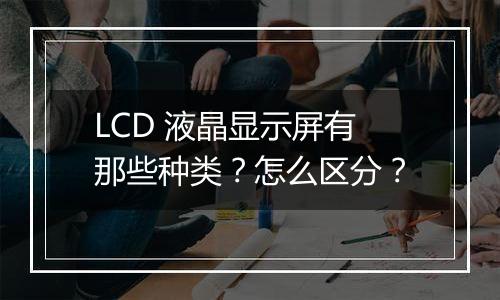 LCD 液晶显示屏有那些种类？怎么区分？