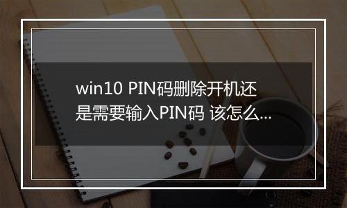 win10 PIN码删除开机还是需要输入PIN码 该怎么办？