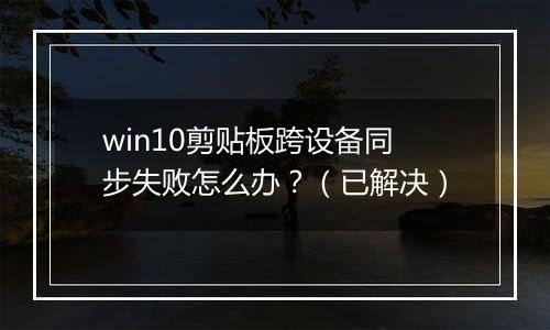 win10剪贴板跨设备同步失败怎么办？（已解决）