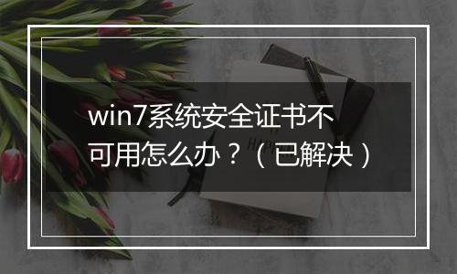 win7系统安全证书不可用怎么办？（已解决）