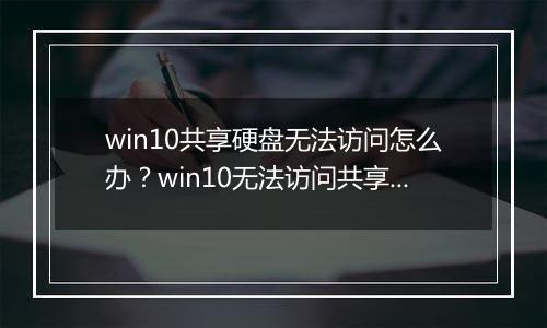 win10共享硬盘无法访问怎么办？win10无法访问共享磁盘的解决方法
