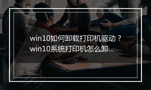 win10如何卸载打印机驱动？win10系统打印机怎么卸载？
