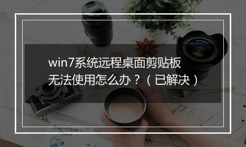 win7系统远程桌面剪贴板无法使用怎么办？（已解决）