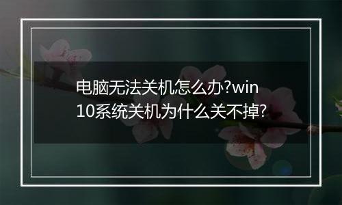 电脑无法关机怎么办?win10系统关机为什么关不掉?