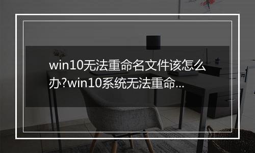 win10无法重命名文件该怎么办?win10系统无法重命名的解决方法