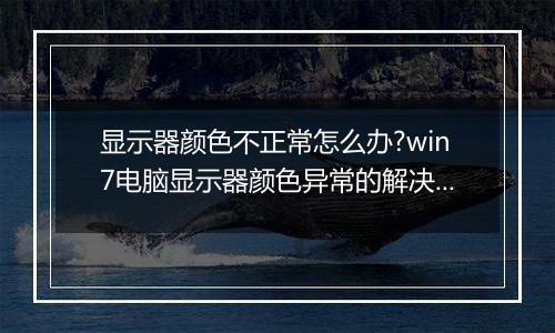 显示器颜色不正常怎么办?win7电脑显示器颜色异常的解决方法