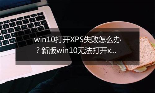 win10打开XPS失败怎么办？新版win10无法打开xps的解决方法
