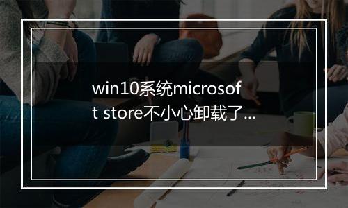 win10系统microsoft store不小心卸载了如何恢复？（已解决）