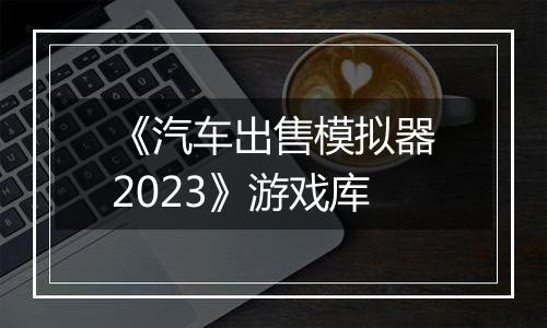 《汽车出售模拟器2023》游戏库