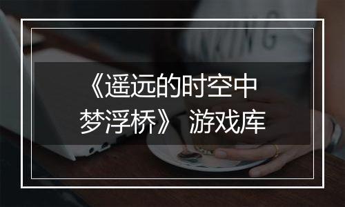 《遥远的时空中 梦浮桥》 游戏库