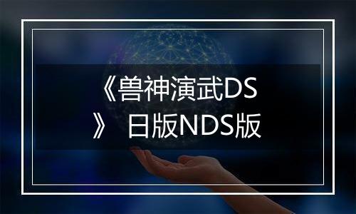 《兽神演武DS 》 日版NDS版