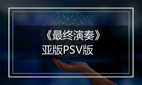 《最终演奏》亚版PSV版