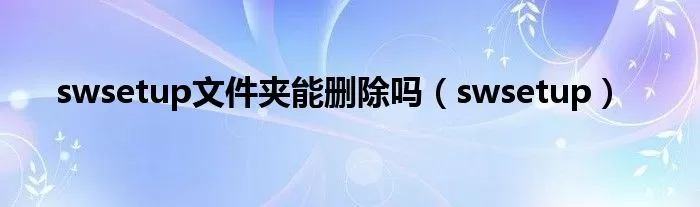 swsetup是什么文件夹可以删除吗？